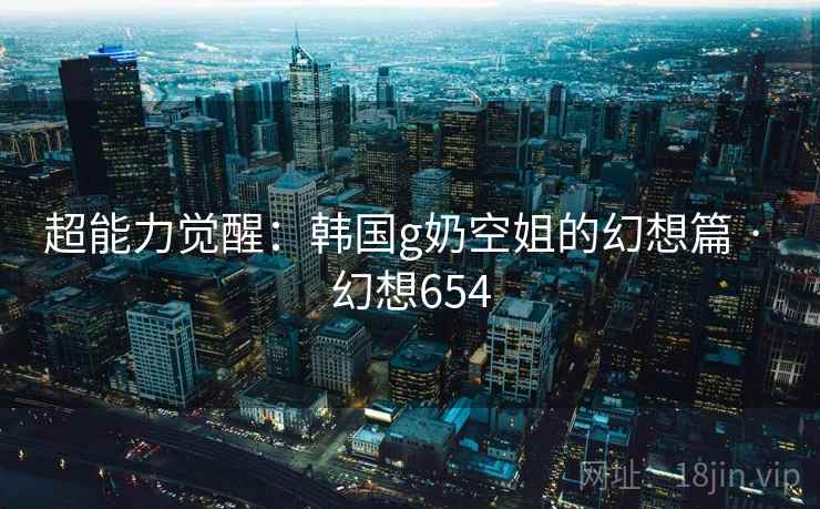 超能力觉醒:韩国g奶空姐的幻想篇 · 幻想654 超能力觉醒:韩国g奶空姐的幻想篇 · 幻想654