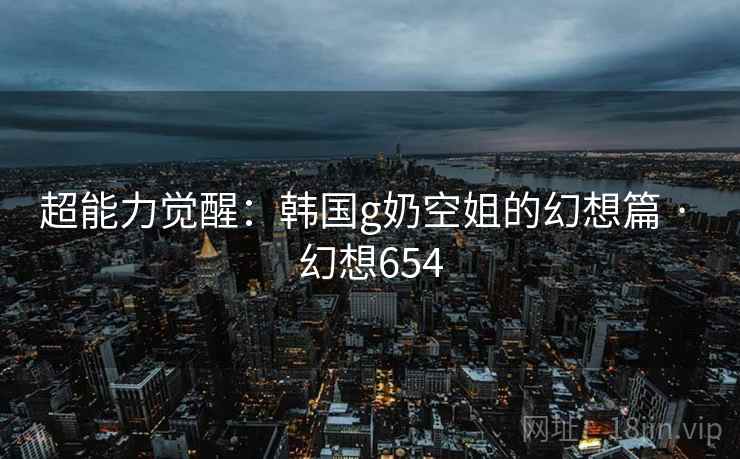超能力觉醒：韩国g奶空姐的幻想篇 · 幻想654