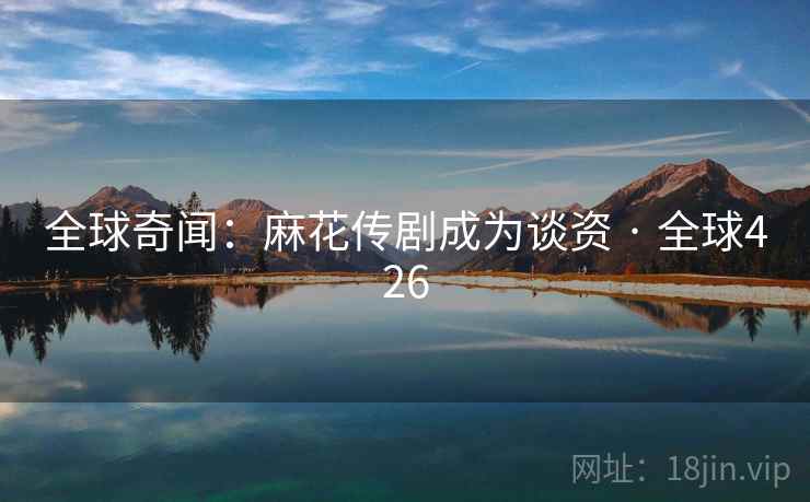 全球奇闻:麻花传剧成为谈资 · 全球426 全球奇闻:麻花传剧成为谈资 · 全球426