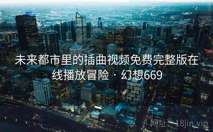未来都市里的插曲视频免费完整版在线播放冒险 · 幻想669 未来都市里的插曲视频免费完整版在线播放冒险 · 幻想669