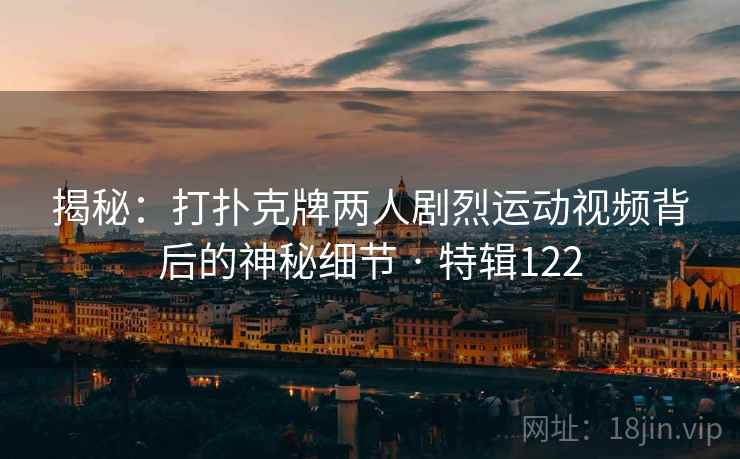 揭秘:打扑克牌两人剧烈运动视频背后的神秘细节 · 特辑122 揭秘:打扑克牌两人剧烈运动视频背后的神秘细节 · 特辑122