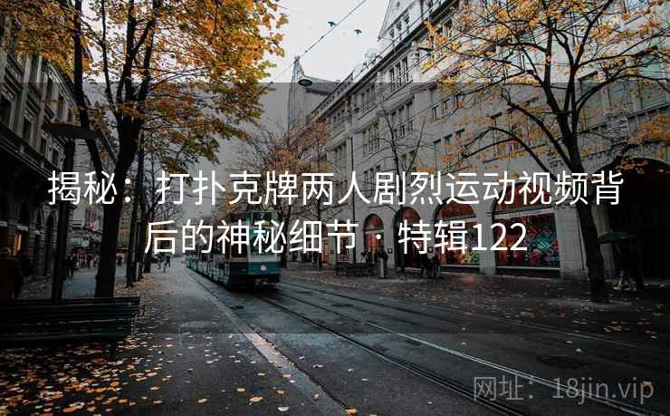 揭秘:打扑克牌两人剧烈运动视频背后的神秘细节 · 特辑122 揭秘:打扑克牌两人剧烈运动视频背后的神秘细节 · 特辑122
