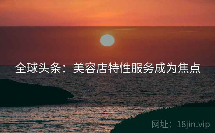 全球头条：美容店特性服务成为焦点