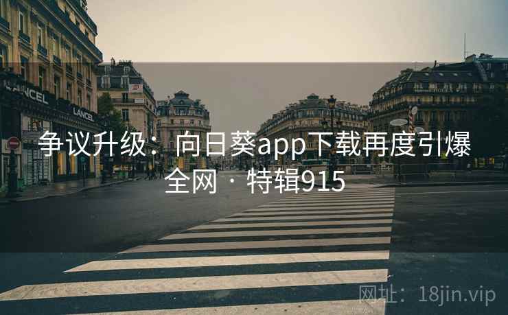 争议升级:向日葵app下载再度引爆全网 · 特辑915 争议升级:向日葵app下载再度引爆全网 · 特辑915