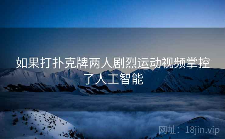 如果打扑克牌两人剧烈运动视频掌控了人工智能 如果打扑克牌两人剧烈运动视频掌控了人工智能