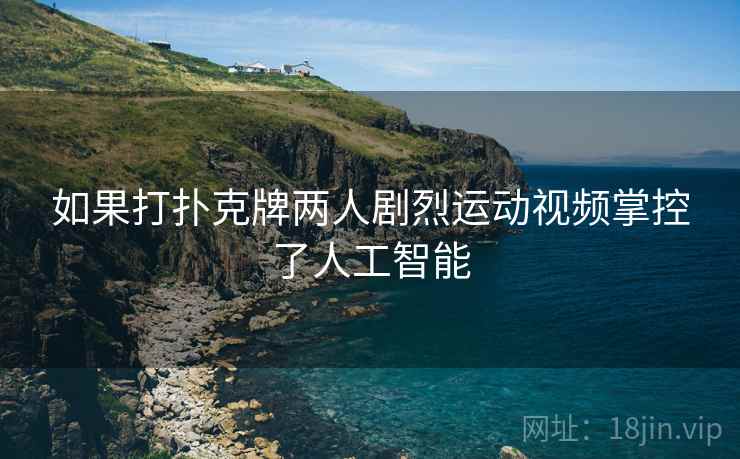 如果打扑克牌两人剧烈运动视频掌控了人工智能 如果打扑克牌两人剧烈运动视频掌控了人工智能