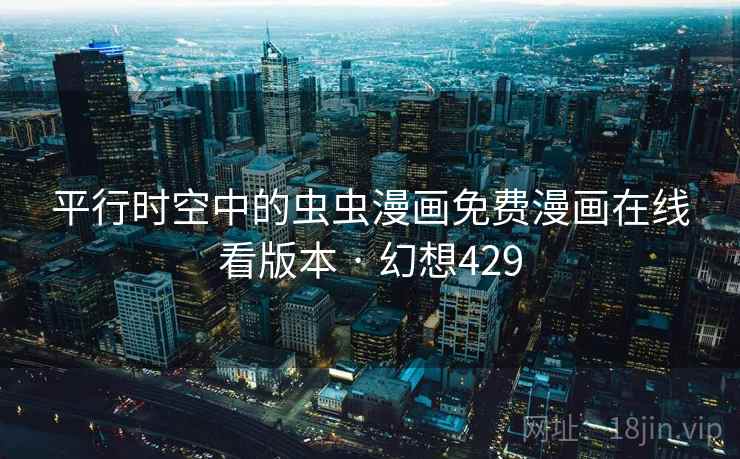 平行时空中的虫虫漫画免费漫画在线看版本 · 幻想429 平行时空中的虫虫漫画免费漫画在线看版本 · 幻想429
