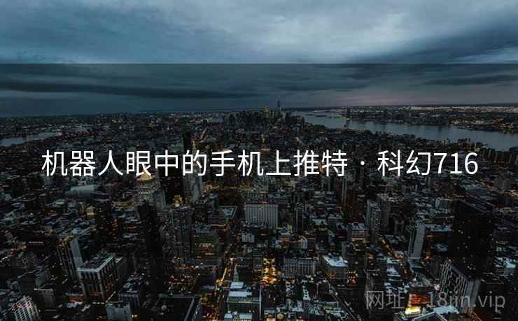 机器人眼中的手机上推特 · 科幻716 机器人眼中的手机上推特 · 科幻716