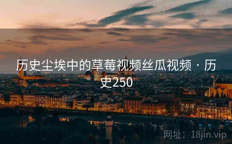 历史尘埃中的草莓视频丝瓜视频 · 历史250 历史尘埃中的草莓视频丝瓜视频 · 历史250