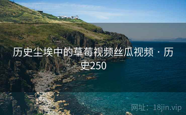 历史尘埃中的草莓视频丝瓜视频 · 历史250 历史尘埃中的草莓视频丝瓜视频 · 历史250
