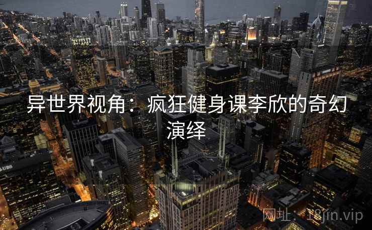 异世界视角：疯狂健身课李欣的奇幻演绎