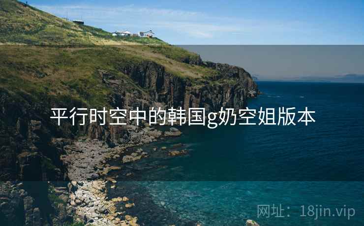 平行时空中的韩国g奶空姐版本 平行时空中的韩国g奶空姐版本