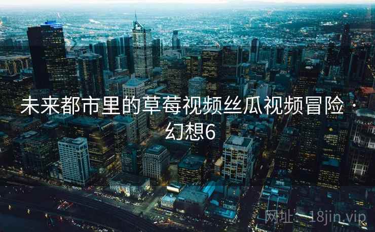 未来都市里的草莓视频丝瓜视频冒险 · 幻想6 未来都市里的草莓视频丝瓜视频冒险 · 幻想6