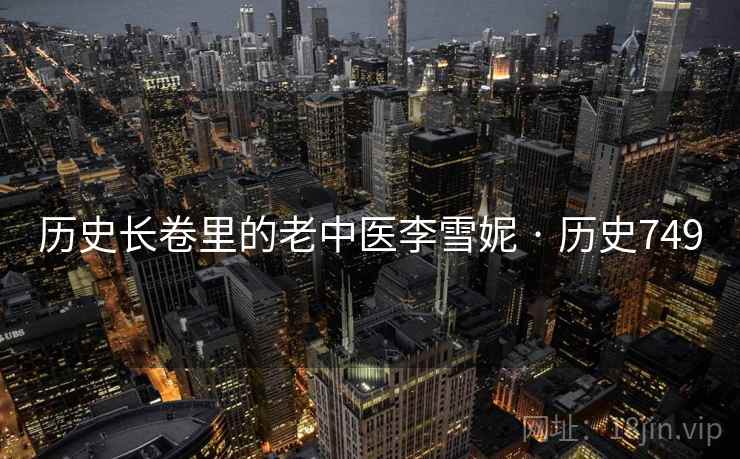 历史长卷里的老中医李雪妮 · 历史749 历史长卷里的老中医李雪妮 · 历史749