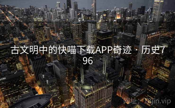古文明中的快喵下载APP奇迹 · 历史796 古文明中的快喵下载APP奇迹 · 历史796