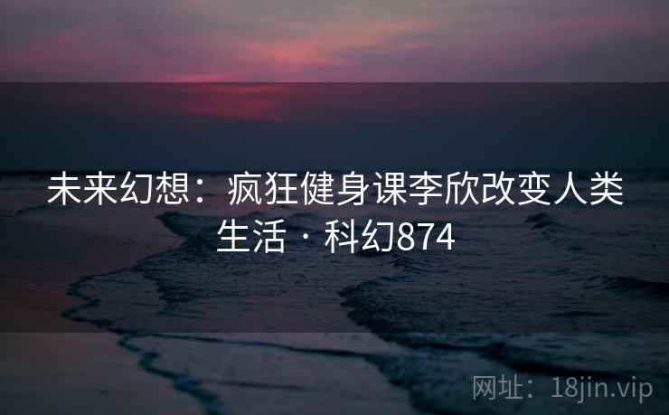 未来幻想：疯狂健身课李欣改变人类生活 · 科幻874