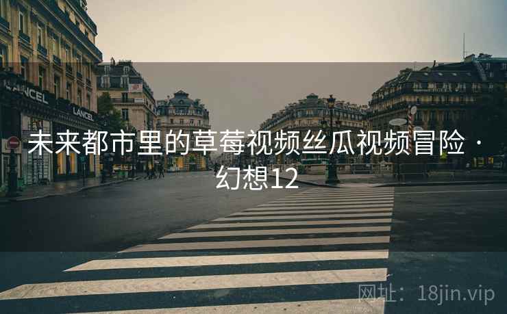 未来都市里的草莓视频丝瓜视频冒险 · 幻想12 未来都市里的草莓视频丝瓜视频冒险 · 幻想12