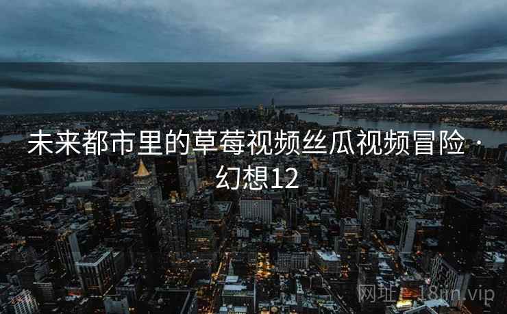 未来都市里的草莓视频丝瓜视频冒险 · 幻想12