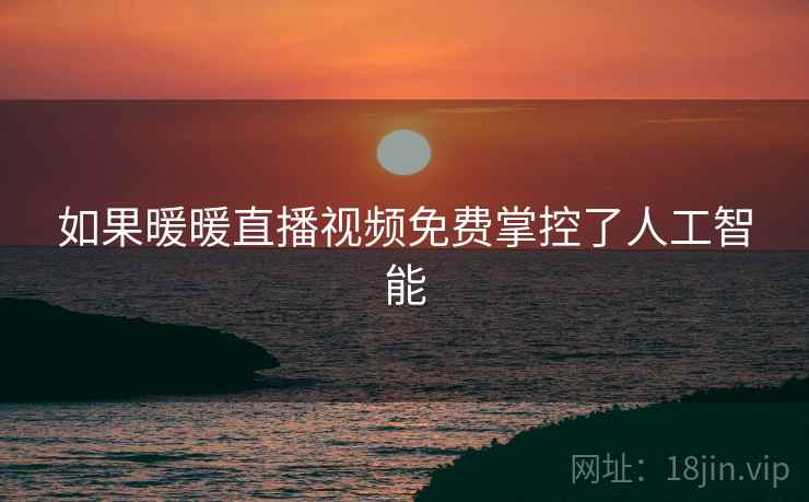 如果暖暖直播视频免费掌控了人工智能 如果暖暖直播视频免费掌控了人工智能