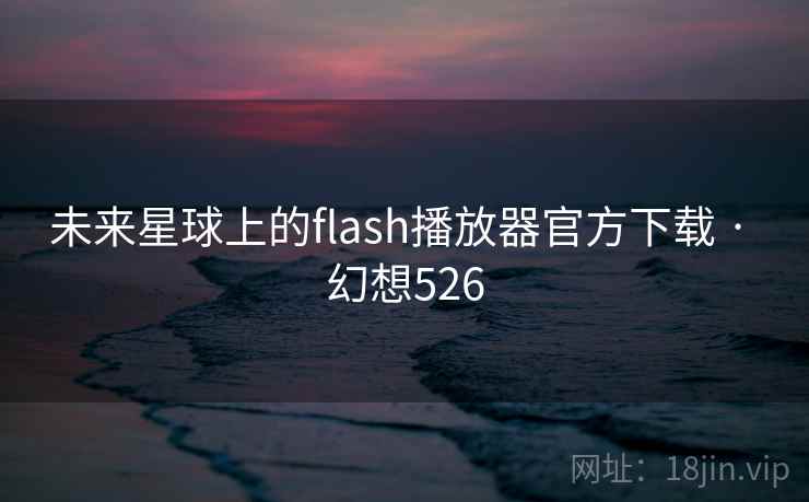 未来星球上的flash播放器官方下载 · 幻想526 未来星球上的flash播放器官方下载 · 幻想526