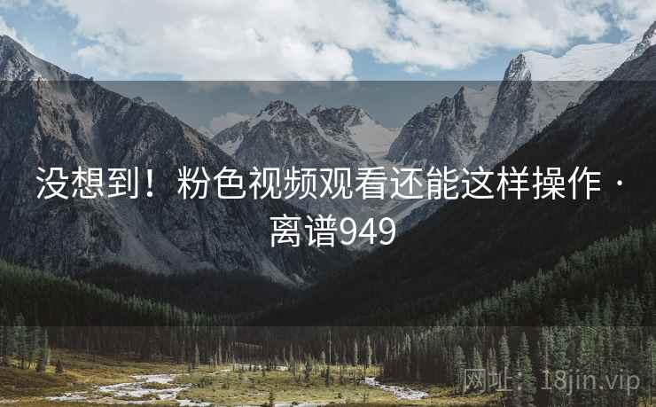 没想到!粉色视频观看还能这样操作 · 离谱949 没想到!粉色视频观看还能这样操作 · 离谱949