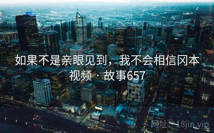 如果不是亲眼见到，我不会相信冈本视频 · 故事657