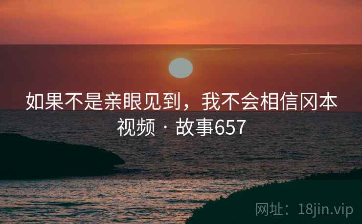 如果不是亲眼见到,我不会相信冈本视频 · 故事657 如果不是亲眼见到,我不会相信冈本视频 · 故事657