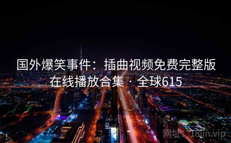 国外爆笑事件:插曲视频免费完整版在线播放合集 · 全球615 国外爆笑事件:插曲视频免费完整版在线播放合集 · 全球615