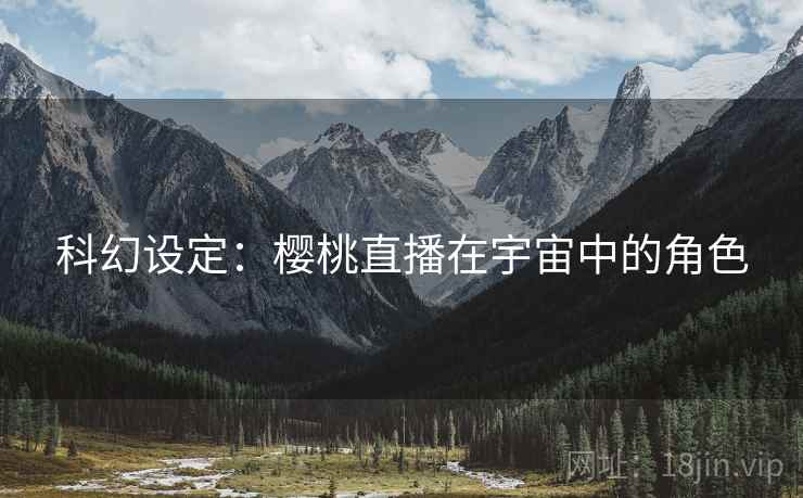 科幻设定:樱桃直播在宇宙中的角色 科幻设定:樱桃直播在宇宙中的角色