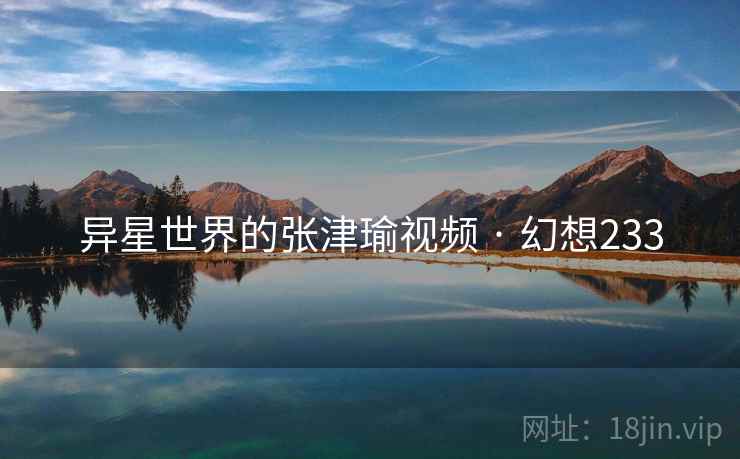 异星世界的张津瑜视频 · 幻想233 异星世界的张津瑜视频 · 幻想233