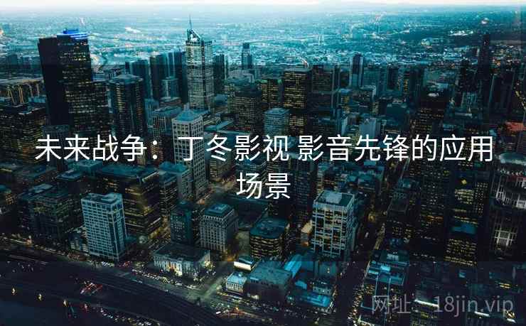 未来战争:丁冬影视 影音先锋的应用场景 未来战争:丁冬影视 影音先锋的应用场景