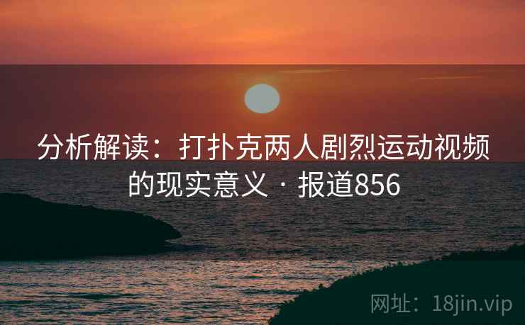 分析解读:打扑克两人剧烈运动视频的现实意义 · 报道856 分析解读:打扑克两人剧烈运动视频的现实意义 · 报道856