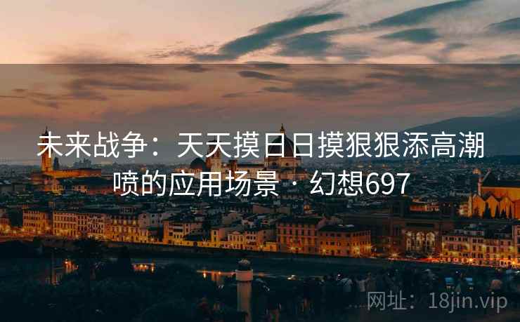 未来战争:天天摸日日摸狠狠添高潮喷的应用场景 · 幻想697 未来战争:天天摸日日摸狠狠添高潮喷的应用场景 · 幻想697