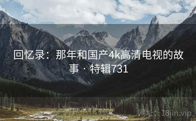 回忆录:那年和国产4k高清电视的故事 · 特辑731 回忆录:那年和国产4k高清电视的故事 · 特辑731