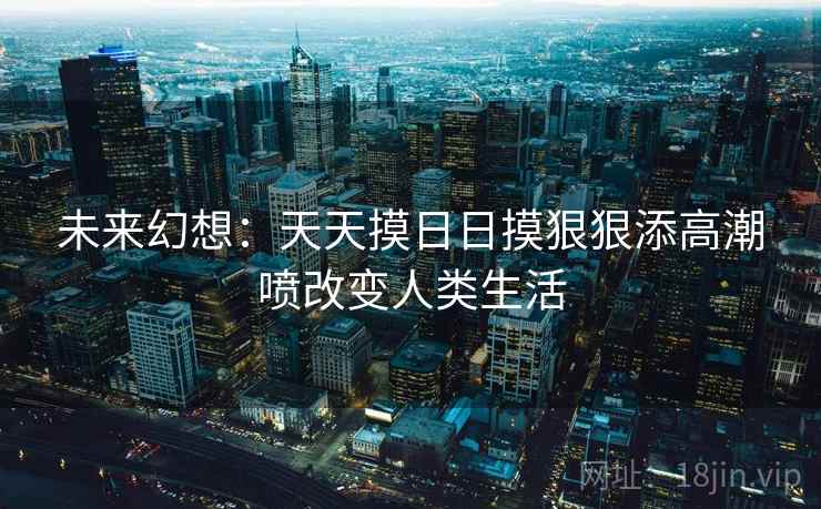 未来幻想：天天摸日日摸狠狠添高潮喷改变人类生活