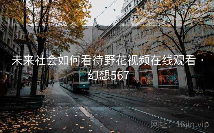 未来社会如何看待野花视频在线观看 · 幻想567 未来社会如何看待野花视频在线观看 · 幻想567
