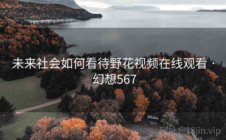 未来社会如何看待野花视频在线观看 · 幻想567