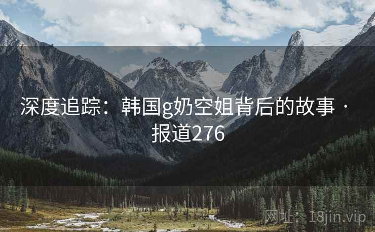 深度追踪:韩国g奶空姐背后的故事 · 报道276 深度追踪:韩国g奶空姐背后的故事 · 报道276
