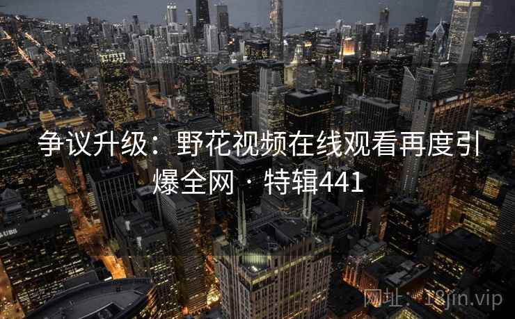 争议升级:野花视频在线观看再度引爆全网 · 特辑441 争议升级:野花视频在线观看再度引爆全网 · 特辑441