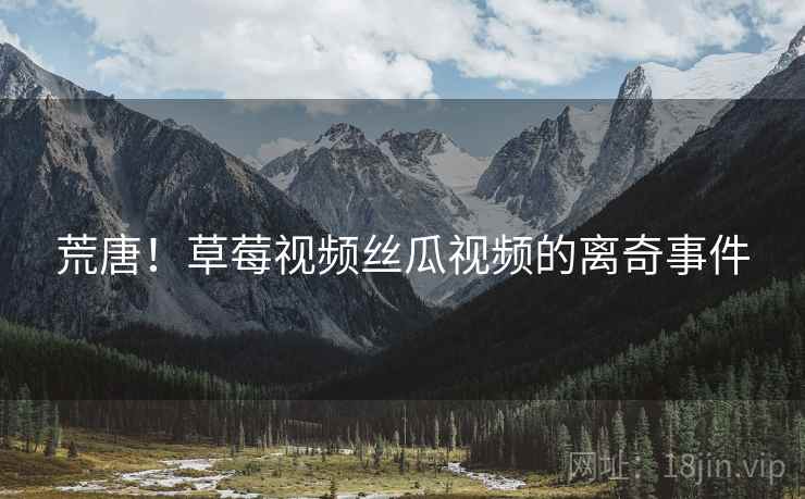 荒唐！草莓视频丝瓜视频的离奇事件