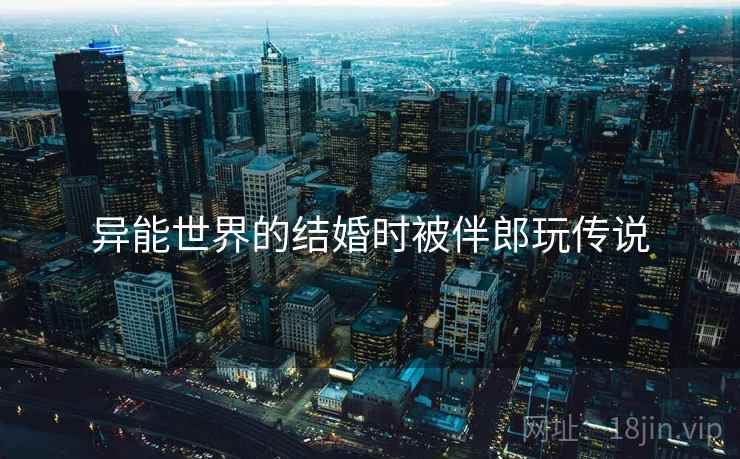 异能世界的结婚时被伴郎玩传说 异能世界的结婚时被伴郎玩传说