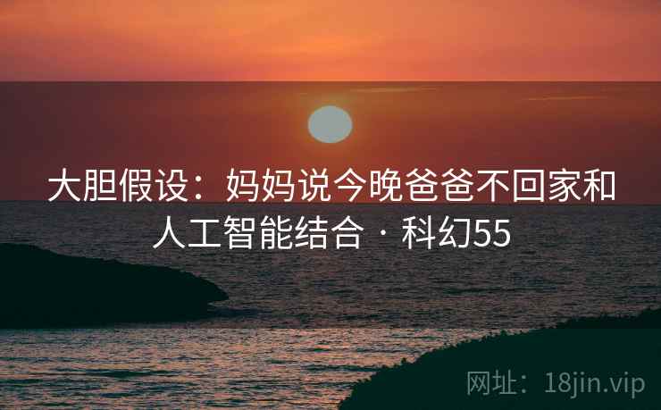 大胆假设：妈妈说今晚爸爸不回家和人工智能结合 · 科幻55