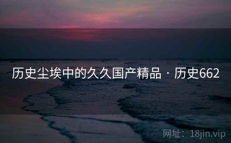 历史尘埃中的久久国产精品 · 历史662