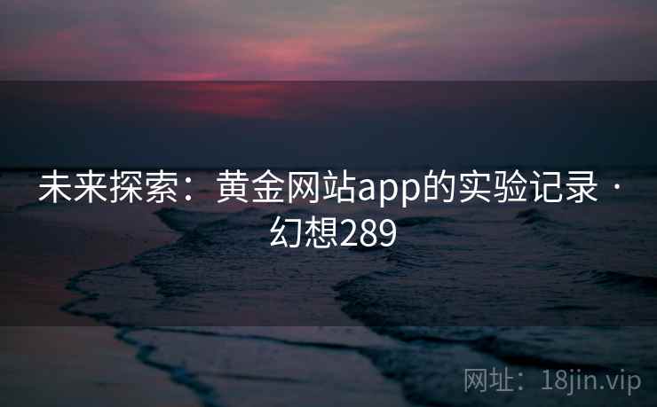 未来探索:黄金网站app的实验记录 · 幻想289 未来探索:黄金网站app的实验记录 · 幻想289
