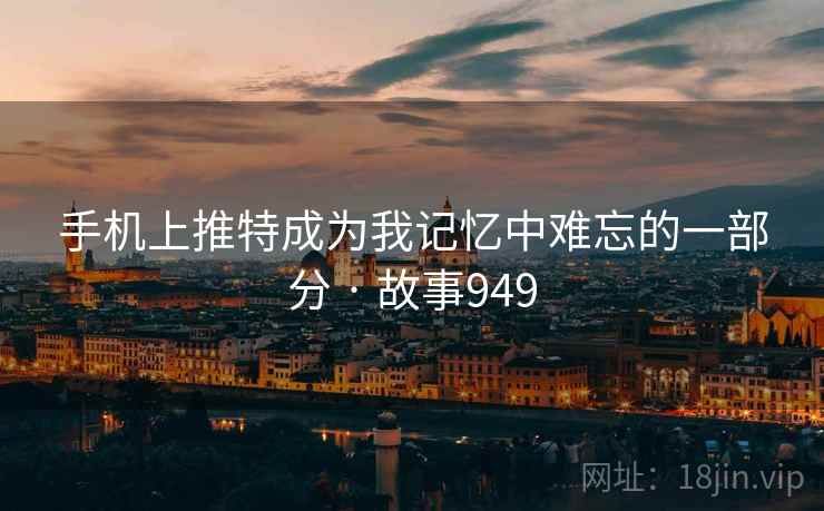 手机上推特成为我记忆中难忘的一部分 · 故事949