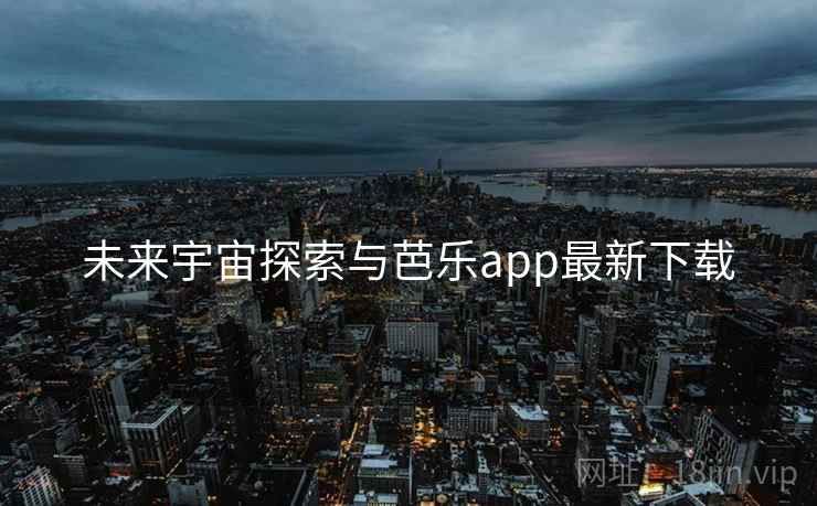 未来宇宙探索与芭乐app最新下载 未来宇宙探索与芭乐app最新下载
