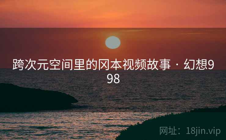 跨次元空间里的冈本视频故事 · 幻想998