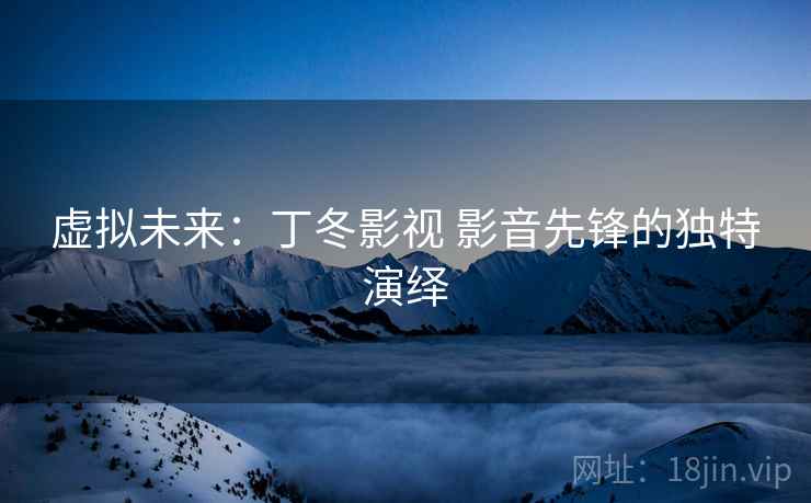 虚拟未来:丁冬影视 影音先锋的独特演绎 虚拟未来:丁冬影视 影音先锋的独特演绎