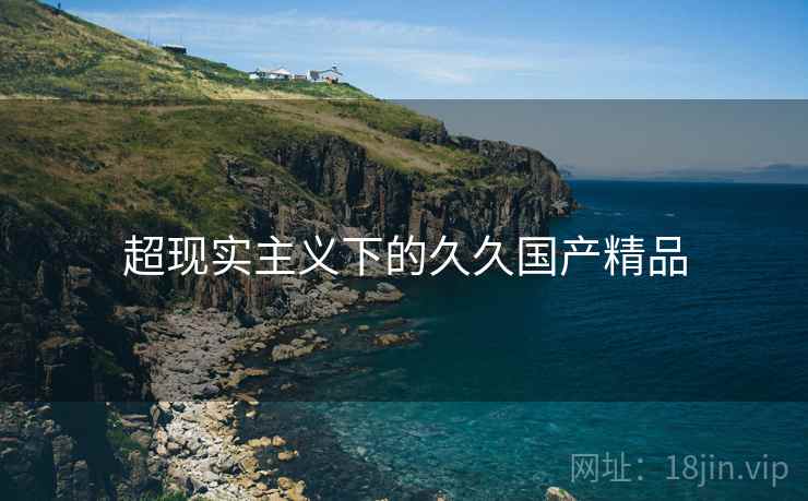 超现实主义下的久久国产精品