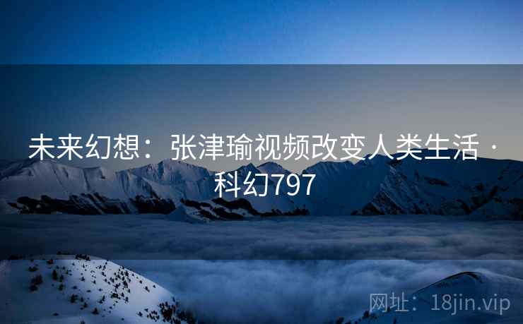 未来幻想：张津瑜视频改变人类生活 · 科幻797